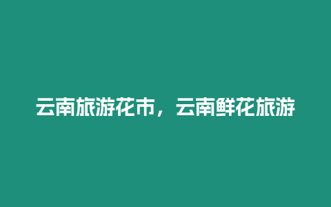 云南旅游花市，云南鲜花旅游