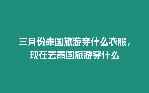 三月份泰国旅游穿什么衣服，现在去泰国旅游穿什么