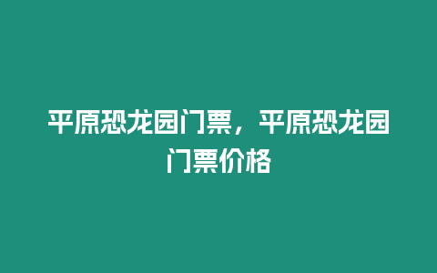 平原恐龙园门票，平原恐龙园门票价格