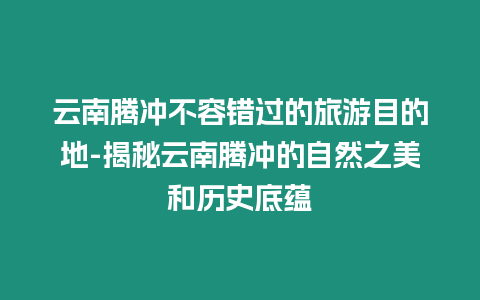 云南腾冲不容错过的旅游目的地-揭秘云南腾冲的自然之美和历史底蕴