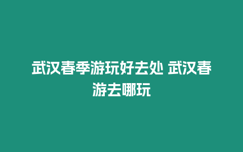 武汉春季游玩好去处 武汉春游去哪玩