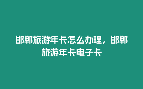 邯郸旅游年卡怎么办理，邯郸旅游年卡电子卡