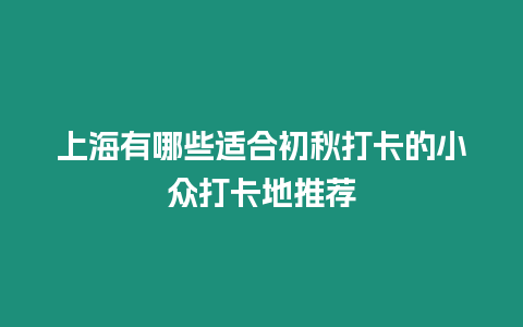 上海有哪些适合初秋打卡的小众打卡地推荐