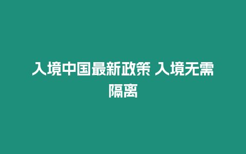 入境中国最新政策 入境无需隔离