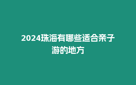 2024珠海有哪些适合亲子游的地方