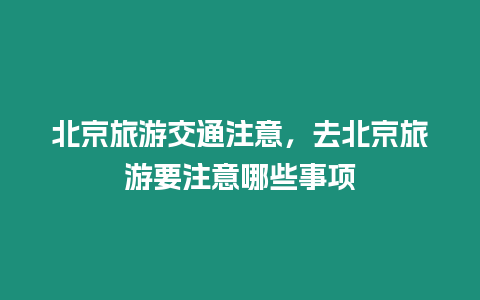 北京旅游交通注意，去北京旅游要注意哪些事项