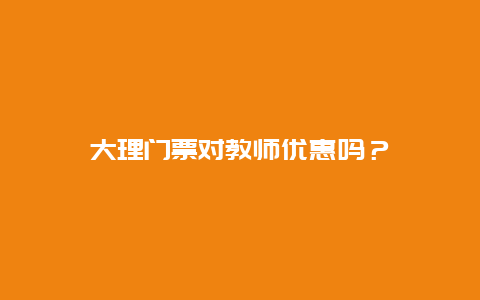 大理门票对教师优惠吗？