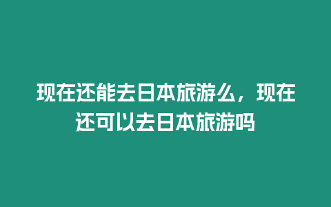 现在还能去日本旅游么，现在还可以去日本旅游吗