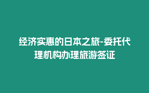 经济实惠的日本之旅-委托代理机构办理旅游签证