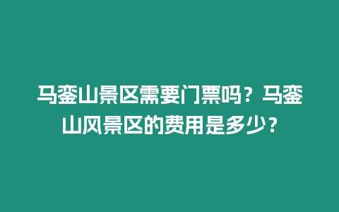 马銮山景区需要门票吗？马銮山风景区的费用是多少？