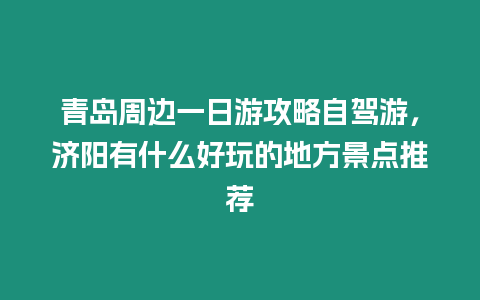 青岛周边一日游攻略自驾游，济阳有什么好玩的地方景点推荐