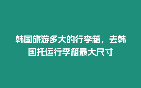 韩国旅游多大的行李箱，去韩国托运行李箱最大尺寸