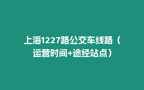 上海1227路公交车线路（运营时间+途经站点）