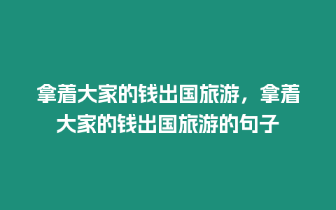 拿着大家的钱出国旅游，拿着大家的钱出国旅游的句子