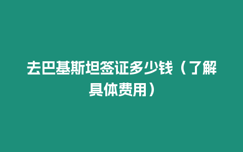 去巴基斯坦签证多少钱（了解具体费用）