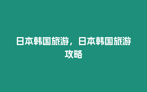 日本韩国旅游，日本韩国旅游攻略