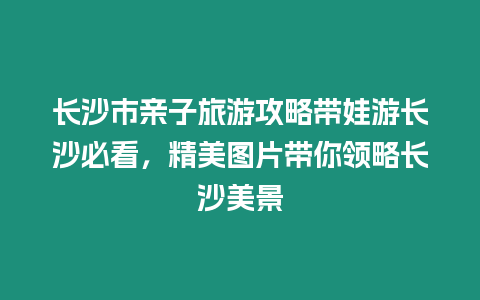 长沙市亲子旅游攻略带娃游长沙必看，精美图片带你领略长沙美景