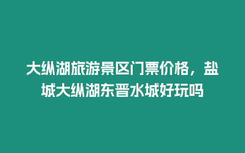 大纵湖旅游景区门票价格，盐城大纵湖东晋水城好玩吗