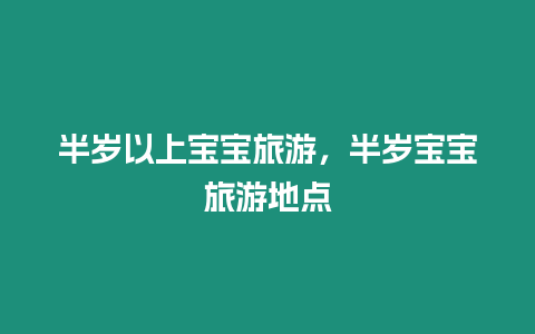 半岁以上宝宝旅游，半岁宝宝旅游地点