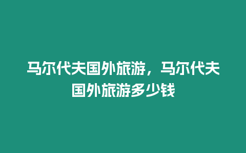 马尔代夫国外旅游，马尔代夫国外旅游多少钱