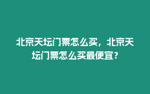 北京天坛门票怎么买，北京天坛门票怎么买最便宜？