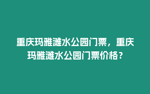 重庆玛雅滩水公园门票，重庆玛雅滩水公园门票价格？