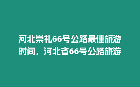 河北崇礼66号公路最佳旅游时间，河北省66号公路旅游