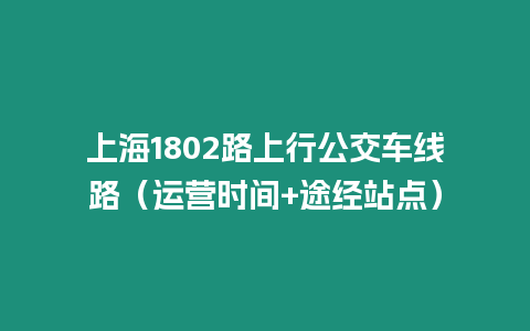 上海1802路上行公交车线路（运营时间+途经站点）