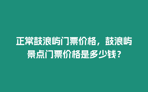 正常鼓浪屿门票价格，鼓浪屿景点门票价格是多少钱？