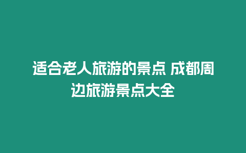 适合老人旅游的景点 成都周边旅游景点大全