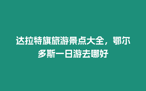 达拉特旗旅游景点大全，鄂尔多斯一日游去哪好