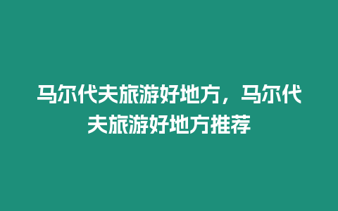 马尔代夫旅游好地方，马尔代夫旅游好地方推荐