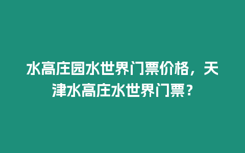 水高庄园水世界门票价格，天津水高庄水世界门票？