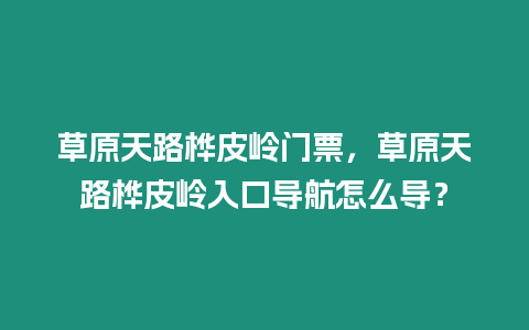 草原天路桦皮岭门票，草原天路桦皮岭入口导航怎么导？