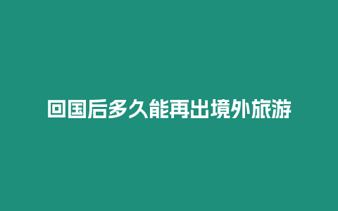 回国后多久能再出境外旅游