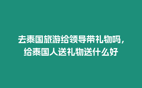 去泰国旅游给领导带礼物吗，给泰国人送礼物送什么好