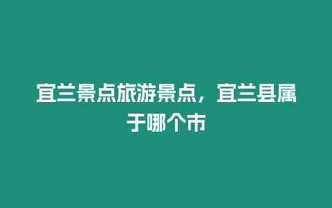 宜兰景点旅游景点，宜兰县属于哪个市