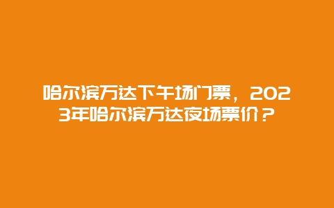 哈尔滨万达下午场门票，2024年哈尔滨万达夜场票价？