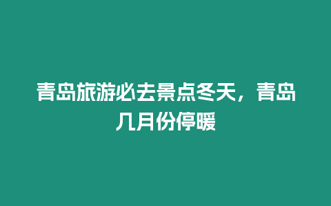 青岛旅游必去景点冬天，青岛几月份停暖