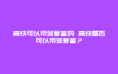 高铁可以带菠萝蜜吗 高铁是否可以带菠萝蜜？