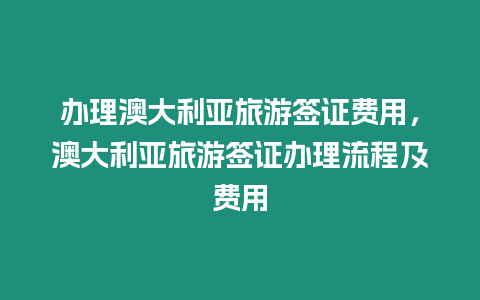 办理澳大利亚旅游签证费用，澳大利亚旅游签证办理流程及费用