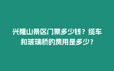 兴隆山景区门票多少钱？缆车和玻璃桥的费用是多少？