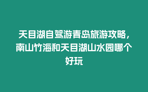 天目湖自驾游青岛旅游攻略，南山竹海和天目湖山水园哪个好玩