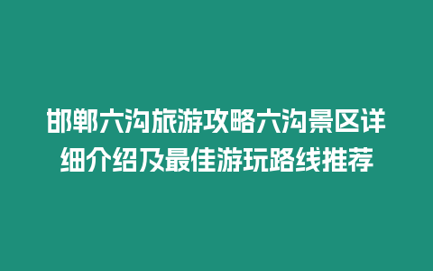 邯郸六沟旅游攻略六沟景区详细介绍及最佳游玩路线推荐