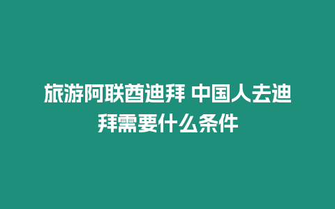 旅游阿联酋迪拜 中国人去迪拜需要什么条件