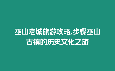 巫山老城旅游攻略,步骤巫山古镇的历史文化之旅