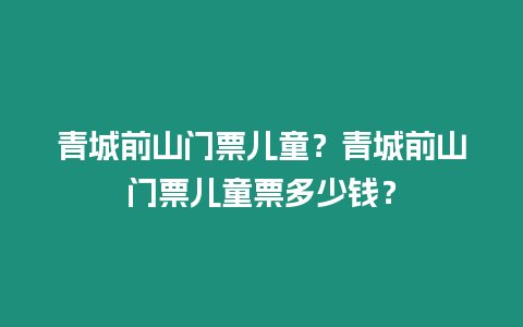 青城前山门票儿童？青城前山门票儿童票多少钱？