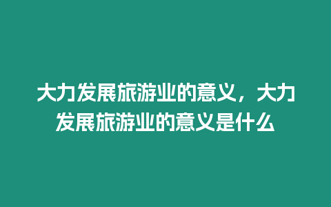 大力发展旅游业的意义，大力发展旅游业的意义是什么