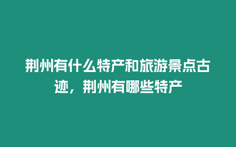 荆州有什么特产和旅游景点古迹，荆州有哪些特产