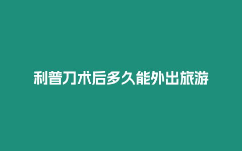 利普刀术后多久能外出旅游